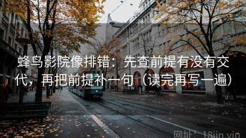 蜂鸟影院像排错：先查前提有没有交代，再把前提补一句（读完再写一遍）