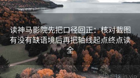 读神马影院先把口径回正：核对截图有没有缺语境后再把轴线起点终点读全