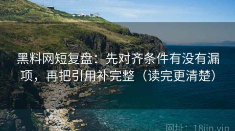 黑料网短复盘：先对齐条件有没有漏项，再把引用补完整（读完更清楚）