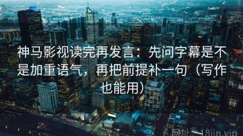 神马影视读完再发言：先问字幕是不是加重语气，再把前提补一句（写作也能用）