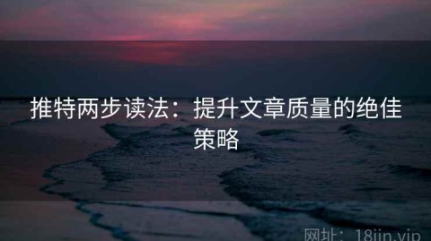 推特两步读法：提升文章质量的绝佳策略