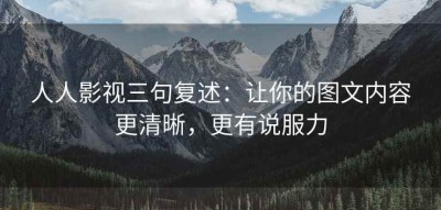 人人影视三句复述：让你的图文内容更清晰，更有说服力