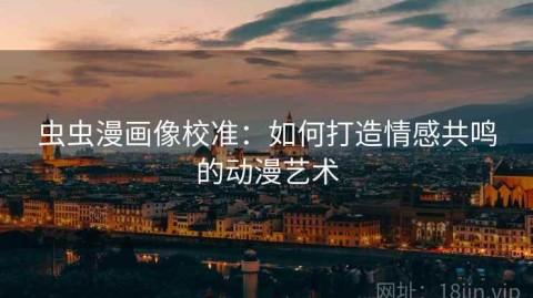虫虫漫画像校准：如何打造情感共鸣的动漫艺术