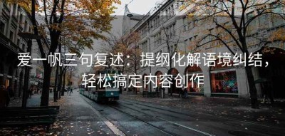 爱一帆三句复述：提纲化解语境纠结，轻松搞定内容创作