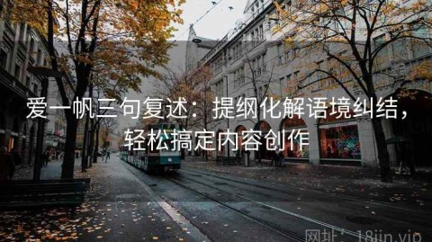 爱一帆三句复述：提纲化解语境纠结，轻松搞定内容创作