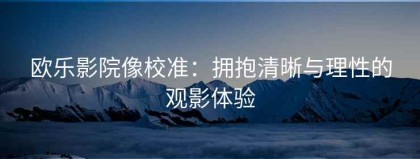 欧乐影院像校准：拥抱清晰与理性的观影体验