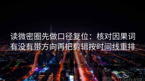 读微密圈先做口径复位：核对因果词有没有带方向再把剪辑按时间线重排
