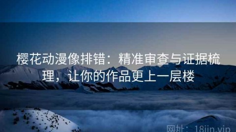 樱花动漫像排错：精准审查与证据梳理，让你的作品更上一层楼