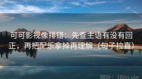 可可影视像排错：先查主语有没有回正，再把配乐拿掉再理解（句子拉直）