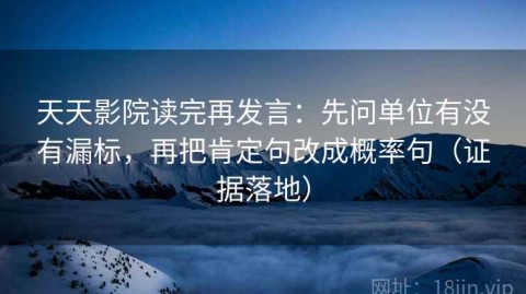 天天影院读完再发言：先问单位有没有漏标，再把肯定句改成概率句（证据落地）