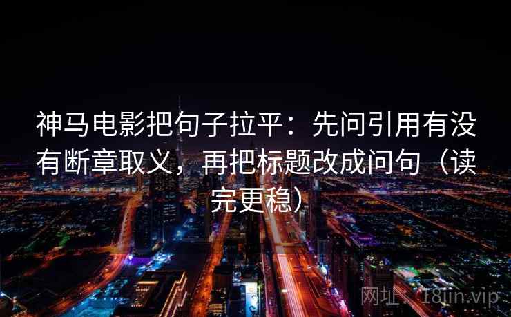神马电影把句子拉平：先问引用有没有断章取义，再把标题改成问句（读完更稳）
