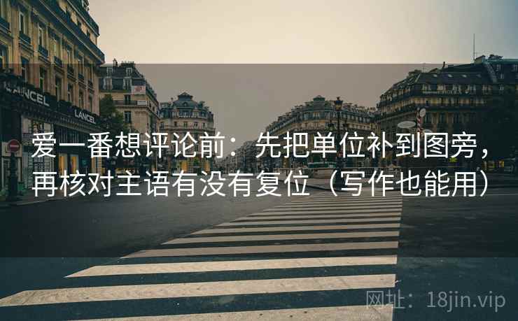 爱一番想评论前：先把单位补到图旁，再核对主语有没有复位（写作也能用）