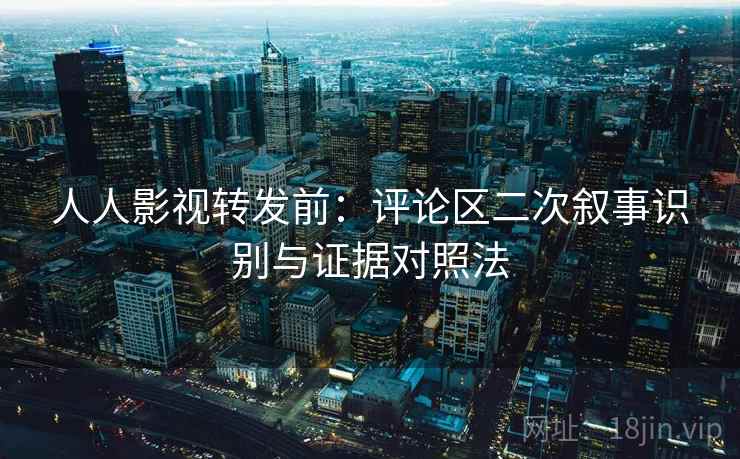 人人影视转发前：评论区二次叙事识别与证据对照法