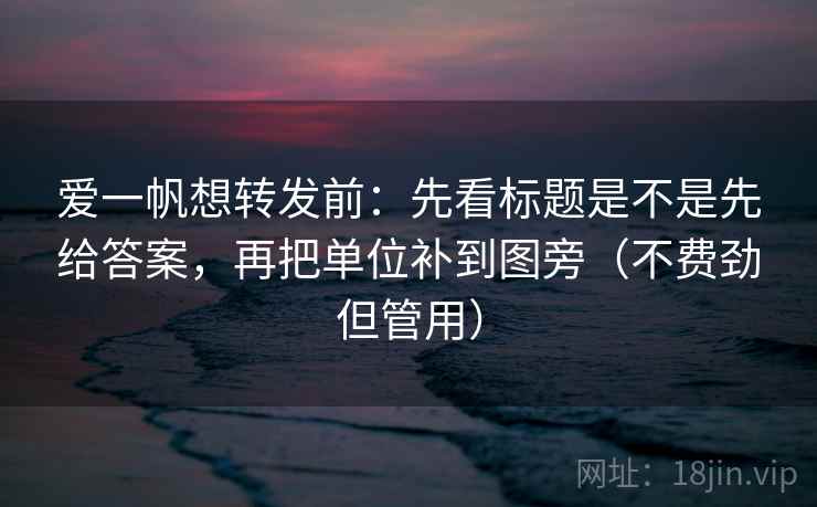 爱一帆想转发前:先看标题是不是先给答案,再把单位补到图旁(不费劲但管用) 爱一帆想转发前:先看标题是不是先给答案,再把单位补到图旁(不费劲但管用)