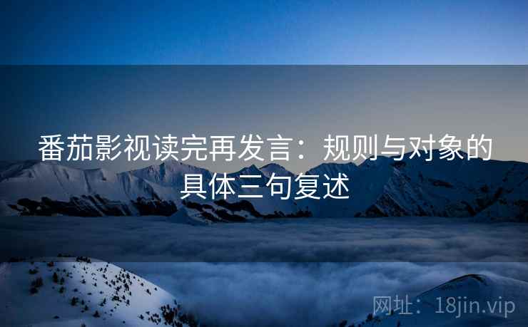 番茄影视读完再发言：规则与对象的具体三句复述