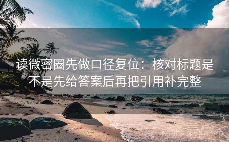 读微密圈先做口径复位:核对标题是不是先给答案后再把引用补完整 读微密圈先做口径复位:核对标题是不是先给答案后再把引用补完整