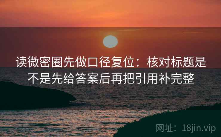 读微密圈先做口径复位:核对标题是不是先给答案后再把引用补完整 读微密圈先做口径复位:核对标题是不是先给答案后再把引用补完整