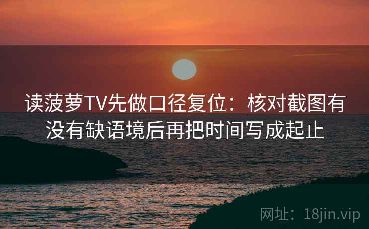 读菠萝TV先做口径复位：核对截图有没有缺语境后再把时间写成起止