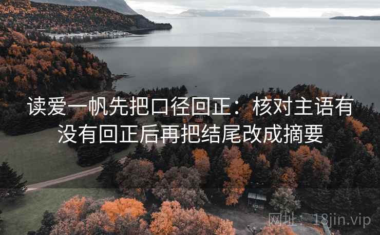 读爱一帆先把口径回正：核对主语有没有回正后再把结尾改成摘要