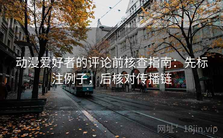 动漫爱好者的评论前核查指南：先标注例子，后核对传播链