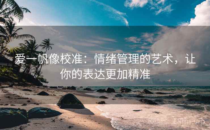 爱一帆像校准：情绪管理的艺术，让你的表达更加精准