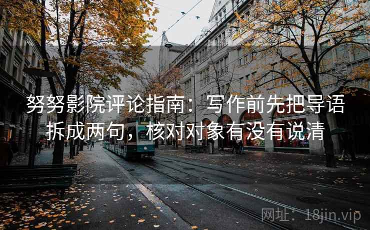 努努影院评论指南：写作前先把导语拆成两句，核对对象有没有说清
