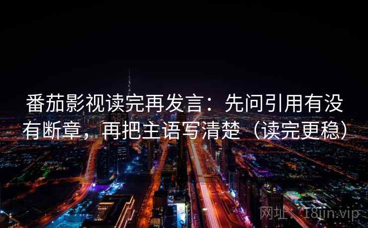 番茄影视读完再发言：先问引用有没有断章，再把主语写清楚（读完更稳）