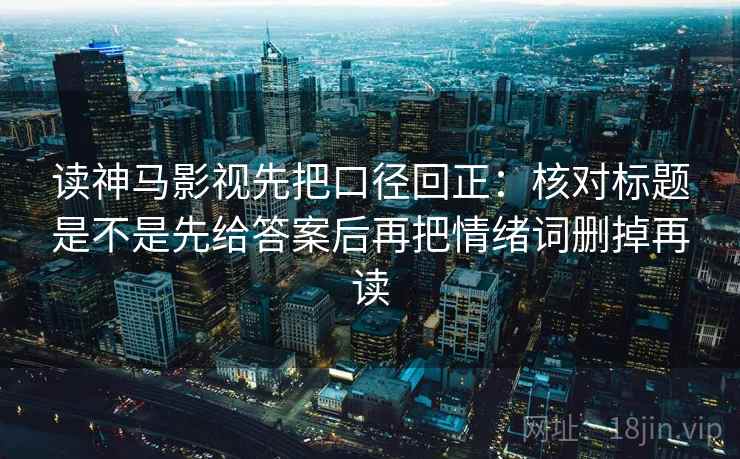 读神马影视先把口径回正：核对标题是不是先给答案后再把情绪词删掉再读