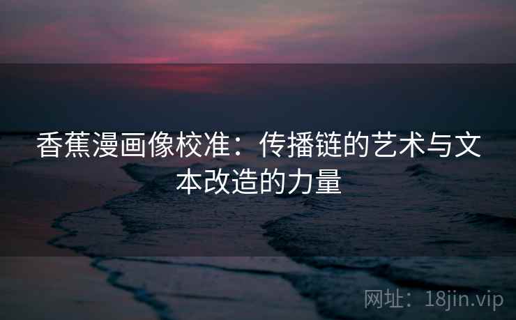 香蕉漫画像校准：传播链的艺术与文本改造的力量