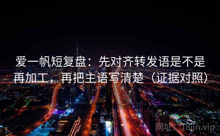 爱一帆短复盘：先对齐转发语是不是再加工，再把主语写清楚（证据对照）