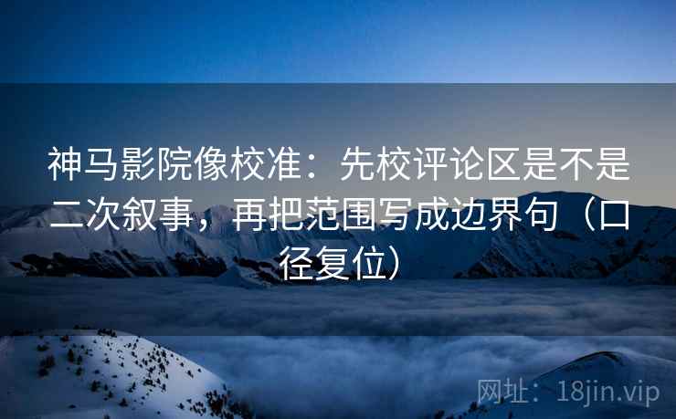 神马影院像校准：先校评论区是不是二次叙事，再把范围写成边界句（口径复位）