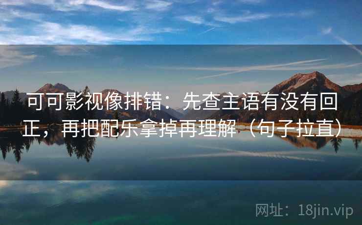 可可影视像排错：先查主语有没有回正，再把配乐拿掉再理解（句子拉直）