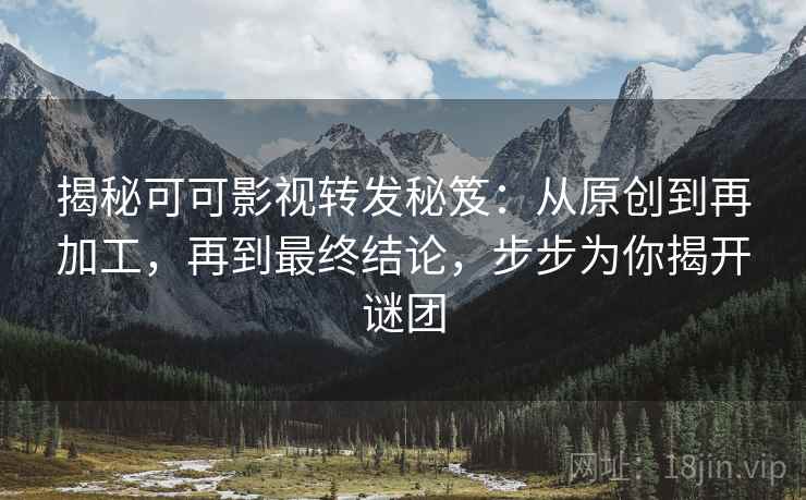 揭秘可可影视转发秘笈:从原创到再加工,再到最终结论,步步为你揭开谜团 揭秘可可影视转发秘笈:从原创到再加工,再到最终结论,步步为你揭开谜团
