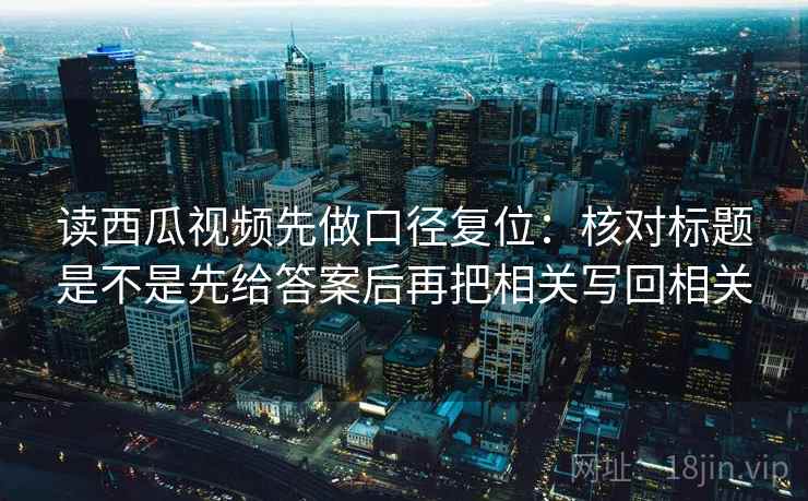 读西瓜视频先做口径复位：核对标题是不是先给答案后再把相关写回相关