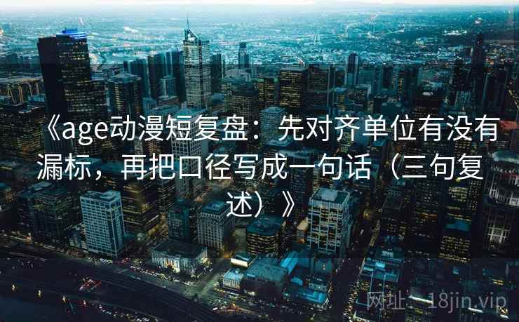 《age动漫短复盘：先对齐单位有没有漏标，再把口径写成一句话（三句复述）》