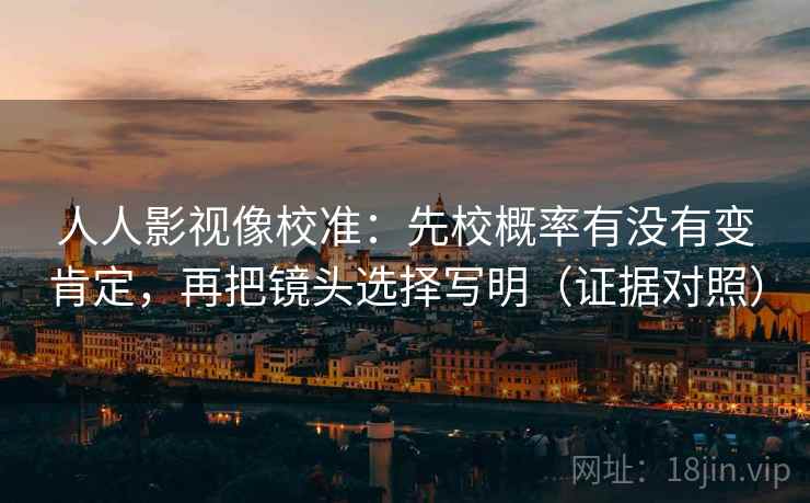 人人影视像校准：先校概率有没有变肯定，再把镜头选择写明（证据对照）