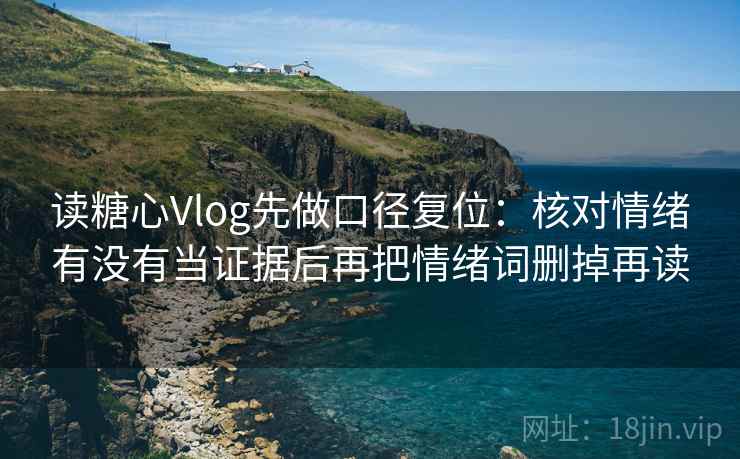 读糖心Vlog先做口径复位:核对情绪有没有当证据后再把情绪词删掉再读 读糖心Vlog先做口径复位:核对情绪有没有当证据后再把情绪词删掉再读