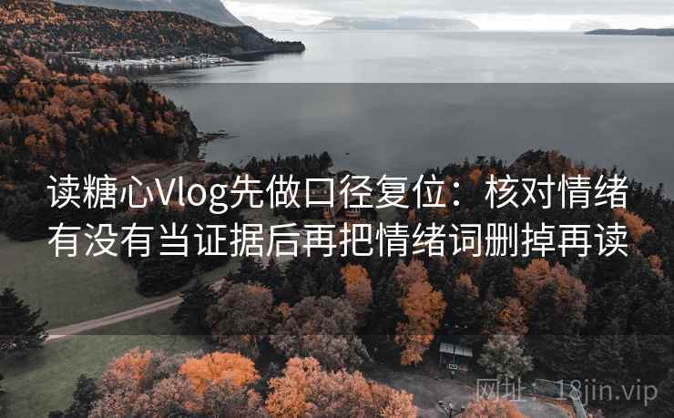 读糖心Vlog先做口径复位:核对情绪有没有当证据后再把情绪词删掉再读 读糖心Vlog先做口径复位:核对情绪有没有当证据后再把情绪词删掉再读