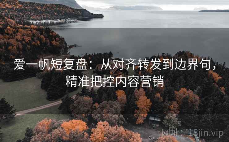 爱一帆短复盘：从对齐转发到边界句，精准把控内容营销
