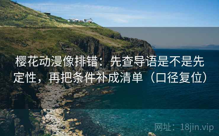 樱花动漫像排错:先查导语是不是先定性,再把条件补成清单(口径复位) 樱花动漫像排错:先查导语是不是先定性,再把条件补成清单(口径复位)