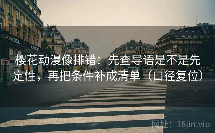 樱花动漫像排错:先查导语是不是先定性,再把条件补成清单(口径复位) 樱花动漫像排错:先查导语是不是先定性,再把条件补成清单(口径复位)