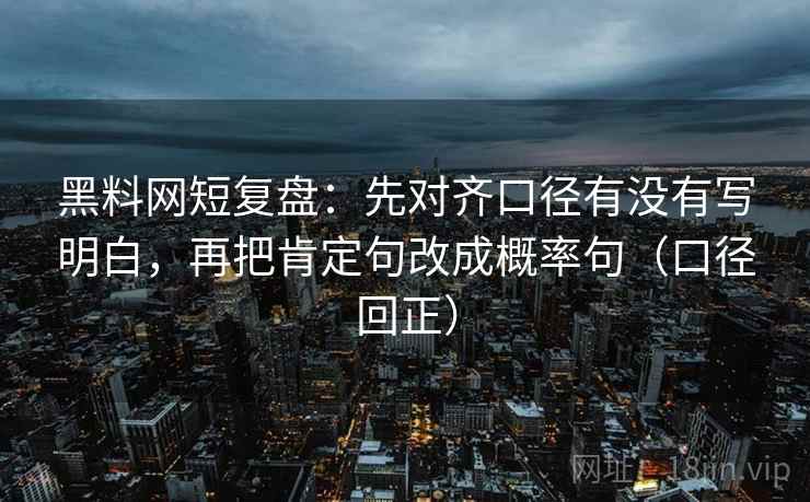 黑料网短复盘：先对齐口径有没有写明白，再把肯定句改成概率句（口径回正）