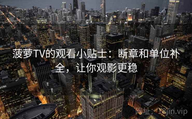 菠萝TV的观看小贴士:断章和单位补全,让你观影更稳 菠萝TV的观看小贴士:断章和单位补全,让你观影更稳
