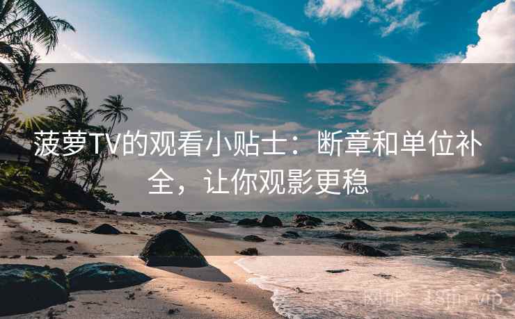 菠萝TV的观看小贴士:断章和单位补全,让你观影更稳 菠萝TV的观看小贴士:断章和单位补全,让你观影更稳