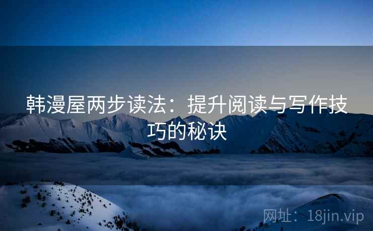 韩漫屋两步读法:提升阅读与写作技巧的秘诀 韩漫屋两步读法:提升阅读与写作技巧的秘诀