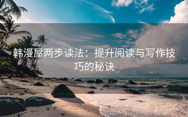 韩漫屋两步读法:提升阅读与写作技巧的秘诀 韩漫屋两步读法:提升阅读与写作技巧的秘诀