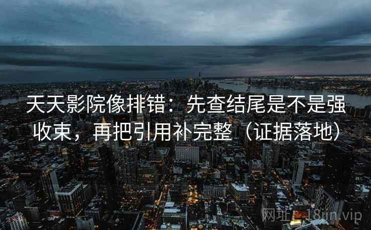 天天影院像排错：先查结尾是不是强收束，再把引用补完整（证据落地）
