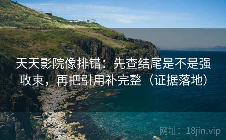 天天影院像排错：先查结尾是不是强收束，再把引用补完整（证据落地）