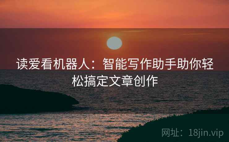 读爱看机器人:智能写作助手助你轻松搞定文章创作 读爱看机器人:智能写作助手助你轻松搞定文章创作