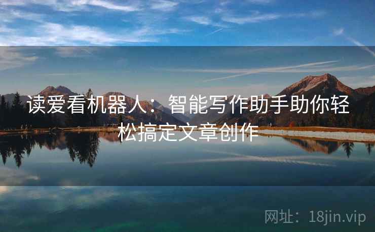 读爱看机器人:智能写作助手助你轻松搞定文章创作 读爱看机器人:智能写作助手助你轻松搞定文章创作